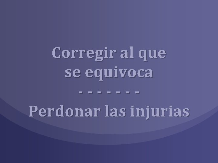 Corregir al que se equivoca ------Perdonar las injurias 