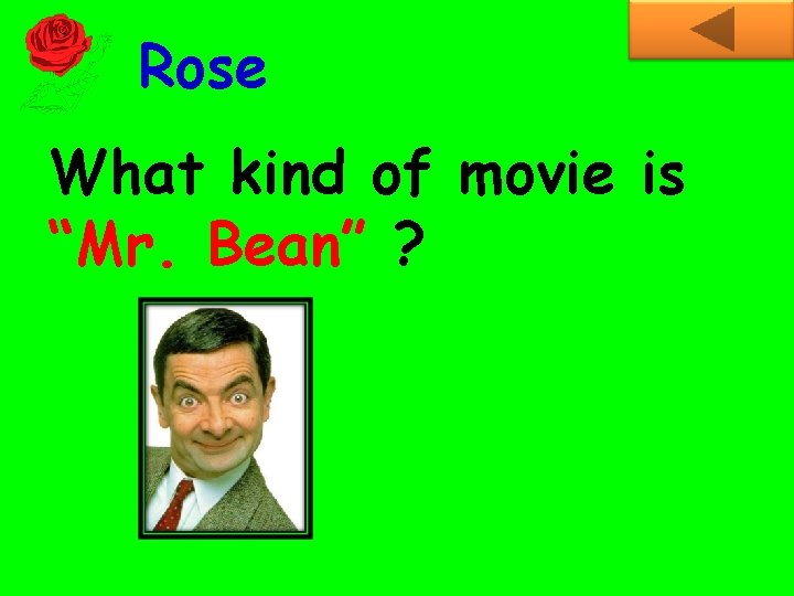 Rose What kind of movie is “Mr. Bean” ? 