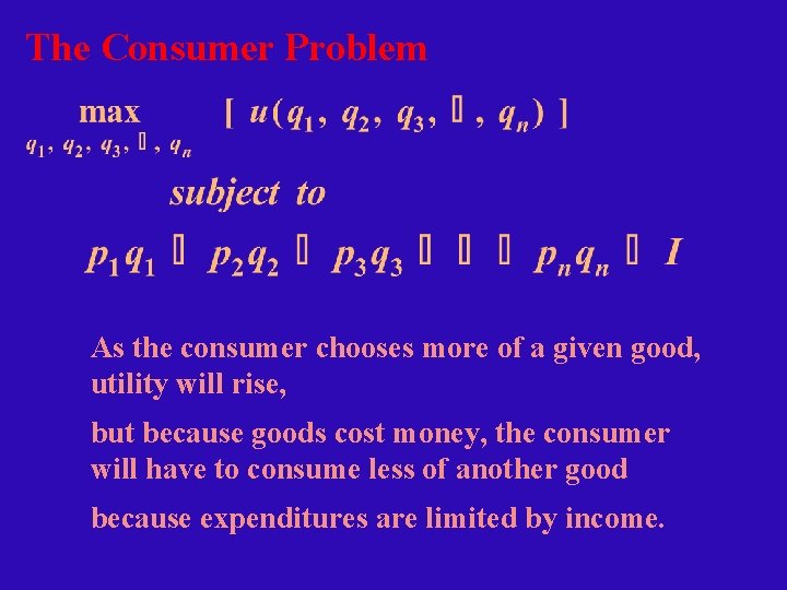 The Consumer Problem As the consumer chooses more of a given good, utility will