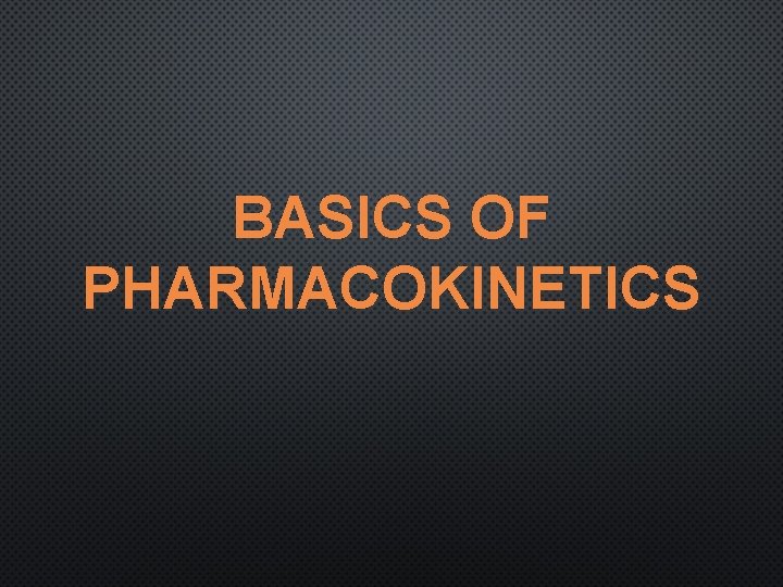 BASICS OF PHARMACOKINETICS 