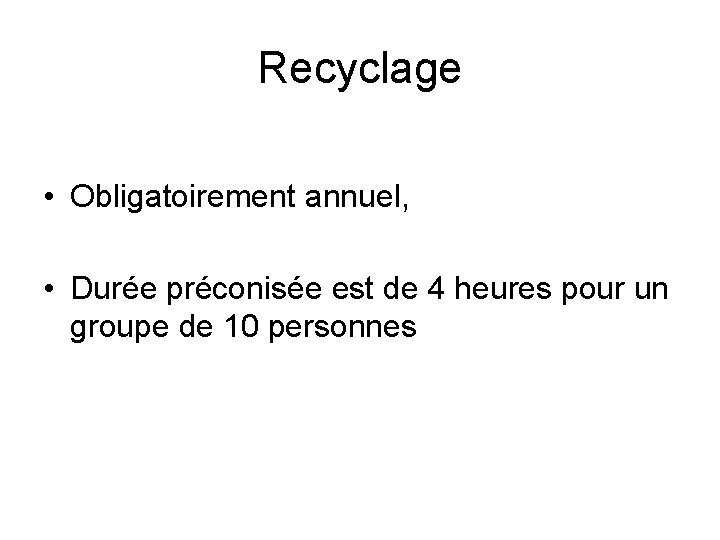 Recyclage • Obligatoirement annuel, • Durée préconisée est de 4 heures pour un groupe