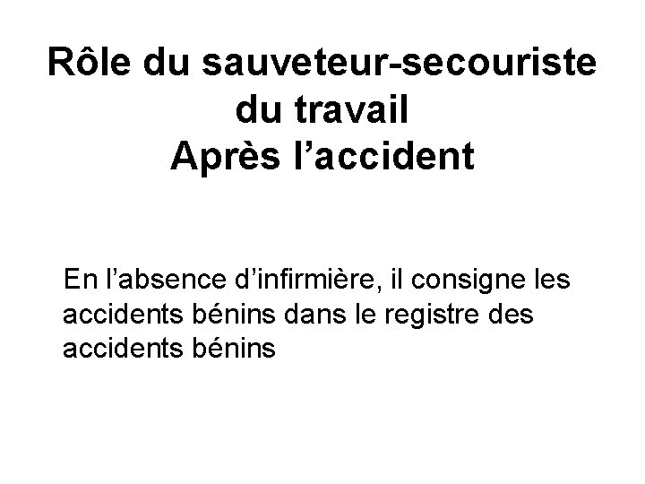 Rôle du sauveteur-secouriste du travail Après l’accident En l’absence d’infirmière, il consigne les accidents