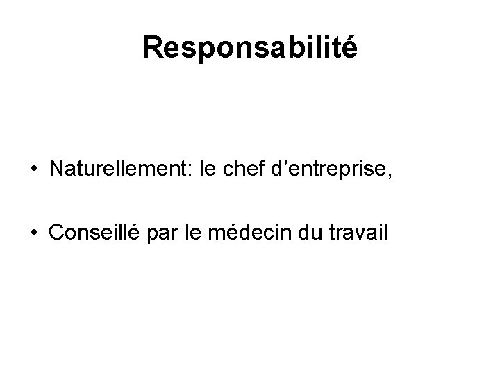 Responsabilité • Naturellement: le chef d’entreprise, • Conseillé par le médecin du travail 