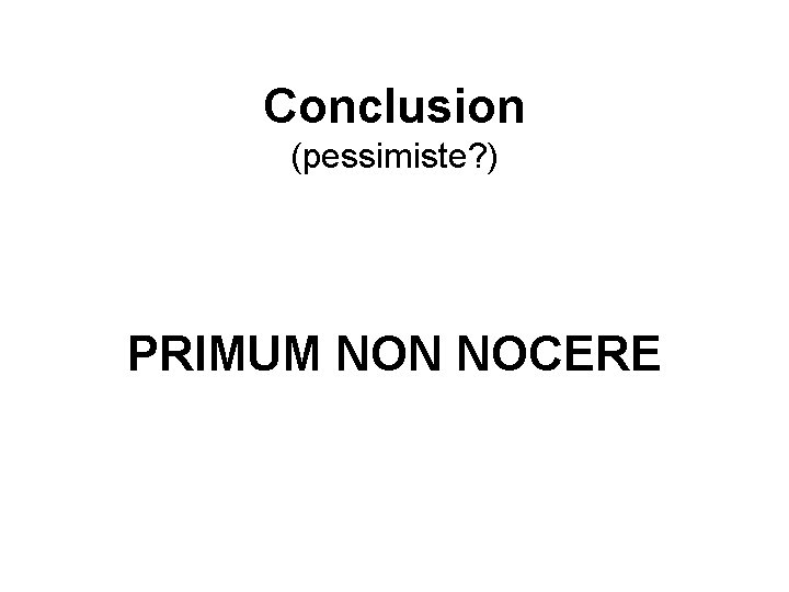 Conclusion (pessimiste? ) PRIMUM NON NOCERE 