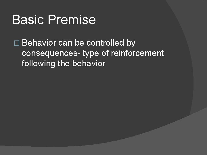 Basic Premise � Behavior can be controlled by consequences- type of reinforcement following the