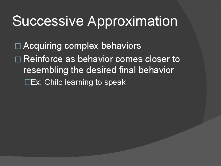 Successive Approximation � Acquiring complex behaviors � Reinforce as behavior comes closer to resembling