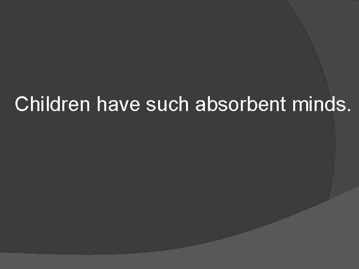 Children have such absorbent minds. 