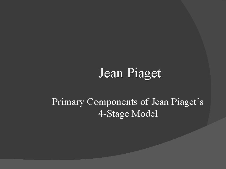 Jean Piaget Primary Components of Jean Piaget’s 4 -Stage Model 