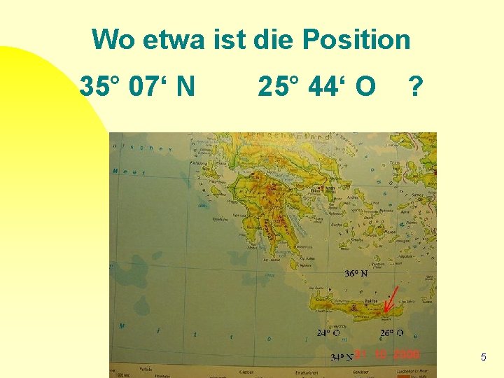 Wo etwa ist die Position 35° 07‘ N 25° 44‘ O ? 5 