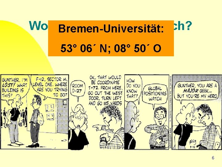 Wo sind wir hier eigentlich? Bremen-Universität: 53° 06´ N; 08° 50´ O 6 