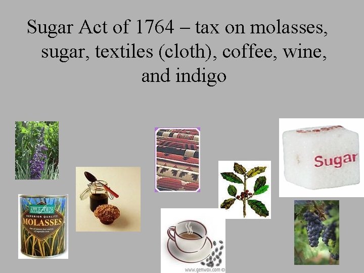 Sugar Act of 1764 – tax on molasses, sugar, textiles (cloth), coffee, wine, and