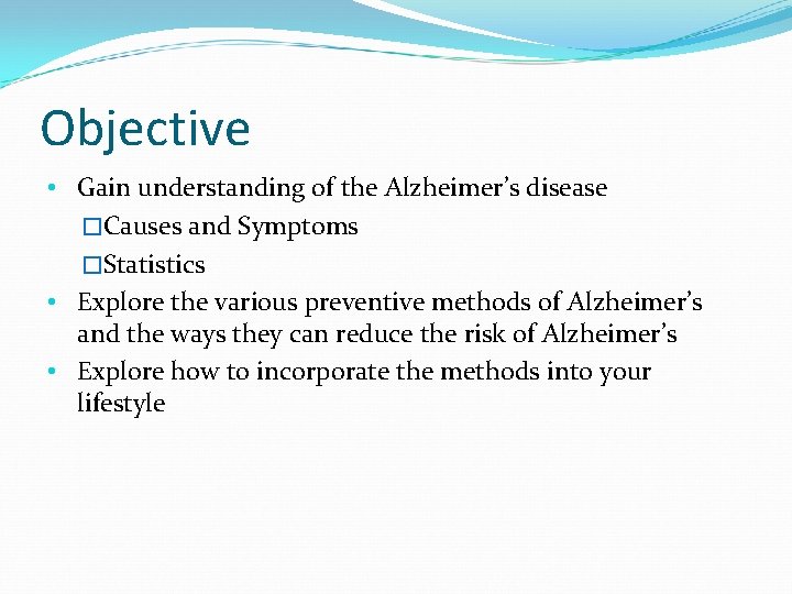 Objective • Gain understanding of the Alzheimer’s disease �Causes and Symptoms �Statistics • Explore