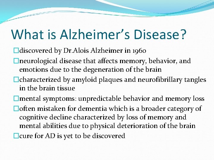 What is Alzheimer’s Disease? �discovered by Dr. Alois Alzheimer in 1960 �neurological disease that