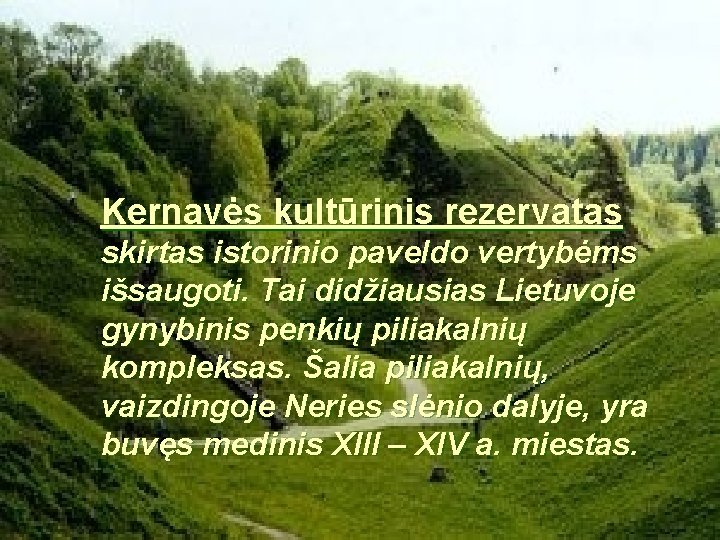 Kernavės kultūrinis rezervatas skirtas istorinio paveldo vertybėms išsaugoti. Tai didžiausias Lietuvoje gynybinis penkių piliakalnių