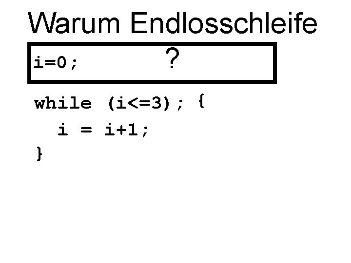 Warum Endlosschleife ? i=0; while (i<=3); { i = i+1; } 