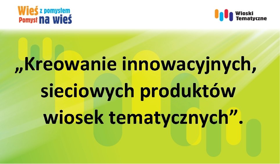 „Kreowanie innowacyjnych, sieciowych produktów wiosek tematycznych”. 