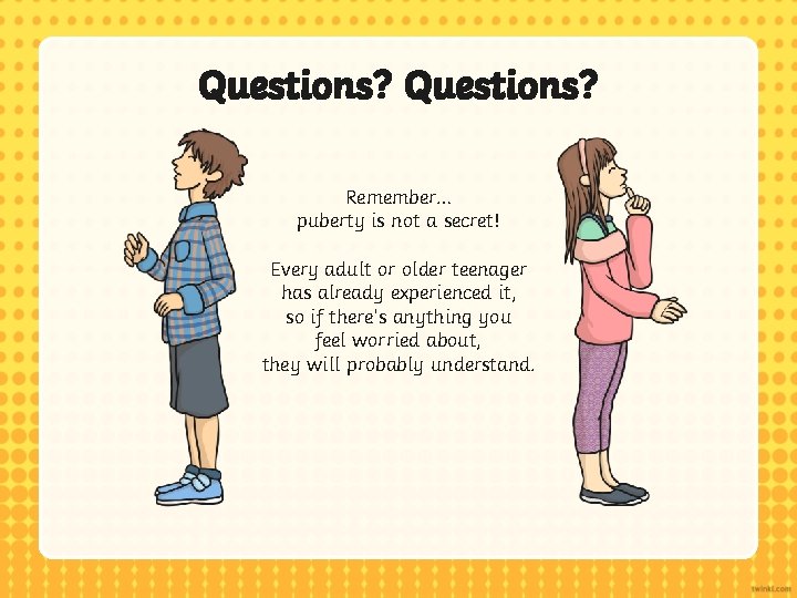 Questions? Remember… puberty is not a secret! Every adult or older teenager has already