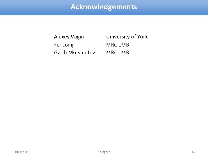 Acknowledgements Alexey Vagin Fei Long Garib Murshudov 13/03/2012 University of York MRC LMB Zaragoza