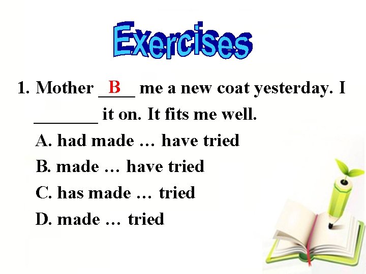 B 1. Mother ____ me a new coat yesterday. I _______ it on. It