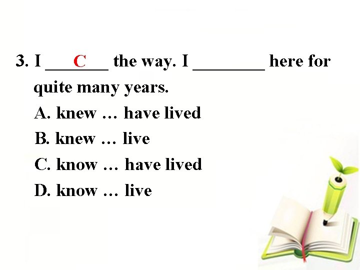 3. I _______ the way. I ____ here for C quite many years. A.