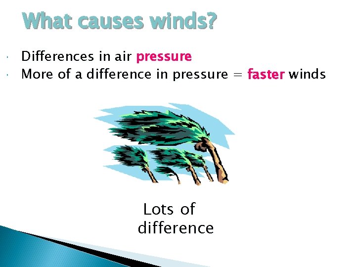 What causes winds? Differences in air pressure More of a difference in pressure =