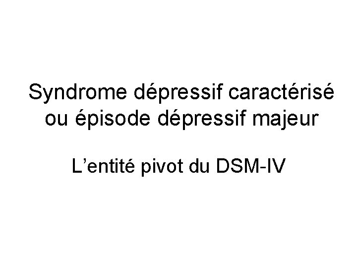 Syndrome dépressif caractérisé ou épisode dépressif majeur L’entité pivot du DSM-IV 