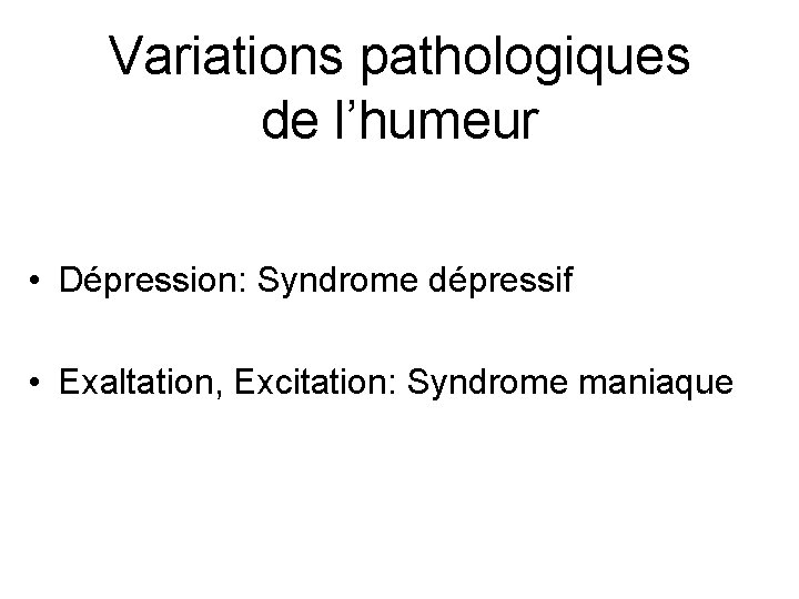 Variations pathologiques de l’humeur • Dépression: Syndrome dépressif • Exaltation, Excitation: Syndrome maniaque 