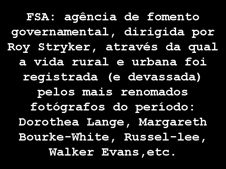 FSA: agência de fomento governamental, dirigida por Roy Stryker, através da qual a vida