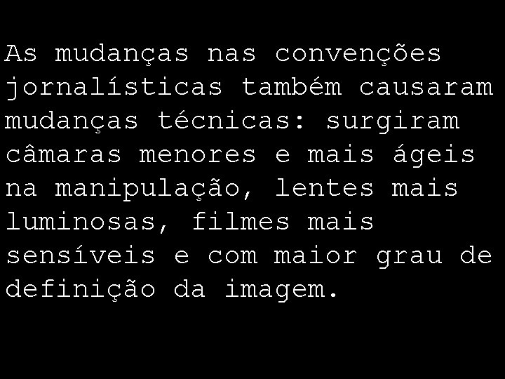 As mudanças nas convenções jornalísticas também causaram mudanças técnicas: surgiram câmaras menores e mais