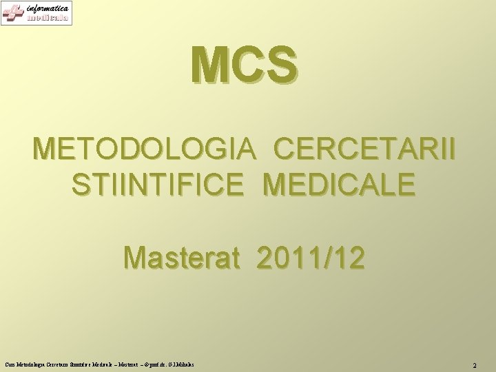 MCS METODOLOGIA CERCETARII STIINTIFICE MEDICALE Masterat 2011/12 Curs Metodologia Cercetarii Stiintifice Medicale – Masterat