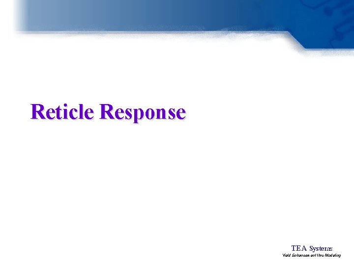 Reticle Response 12 TEA Systems Yield Enhancement thru Modeling 