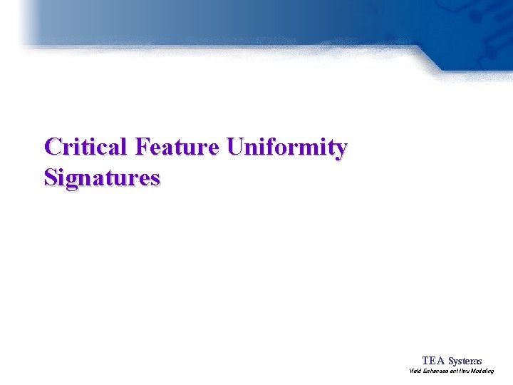 Critical Feature Uniformity Signatures 21 TEA Systems Yield Enhancement thru Modeling 