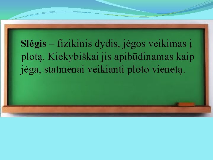 Slėgis – fizikinis dydis, jėgos veikimas į plotą. Kiekybiškai jis apibūdinamas kaip jėga, statmenai