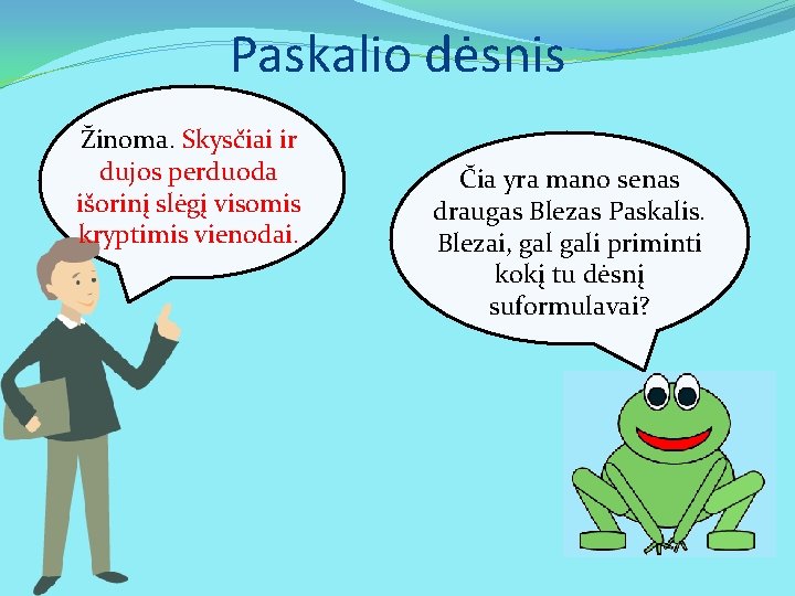 Paskalio dėsnis Žinoma. Skysčiai ir dujos perduoda išorinį slėgį visomis kryptimis vienodai. Čia yra