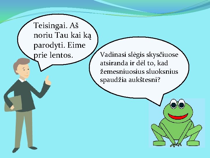 Teisingai. Aš noriu Tau kai ką parodyti. Eime prie lentos. Vadinasi slėgis skysčiuose atsiranda