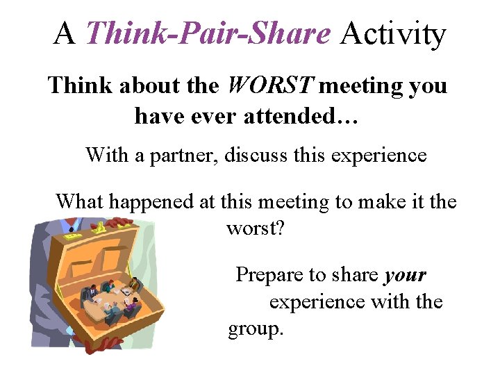 A Think-Pair-Share Activity Think about the WORST meeting you have ever attended… With a