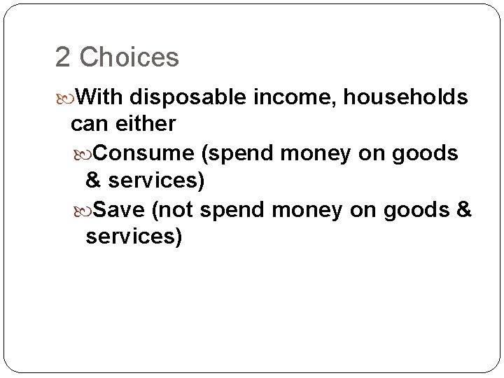 2 Choices With disposable income, households can either Consume (spend money on goods &