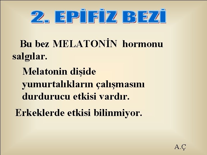 Bu bez MELATONİN hormonu salgılar. Melatonin dişide yumurtalıkların çalışmasını durdurucu etkisi vardır. Erkeklerde etkisi