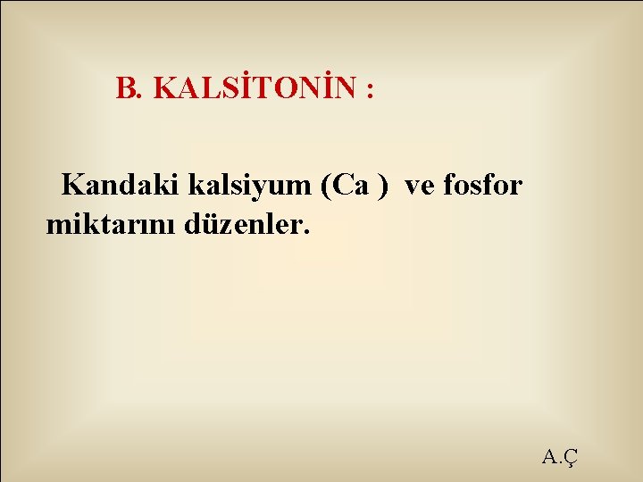 B. KALSİTONİN : Kandaki kalsiyum (Ca ) ve fosfor miktarını düzenler. A. Ç 