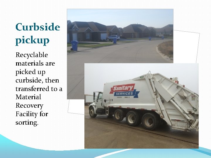 Curbside pickup Recyclable materials are picked up curbside, then transferred to a Material Recovery