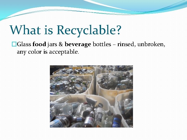 What is Recyclable? �Glass food jars & beverage bottles – rinsed, unbroken, any color