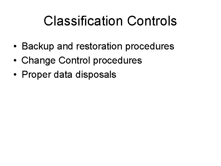 Classification Controls • Backup and restoration procedures • Change Control procedures • Proper data