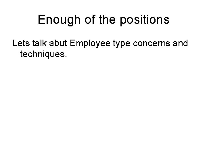 Enough of the positions Lets talk abut Employee type concerns and techniques. 