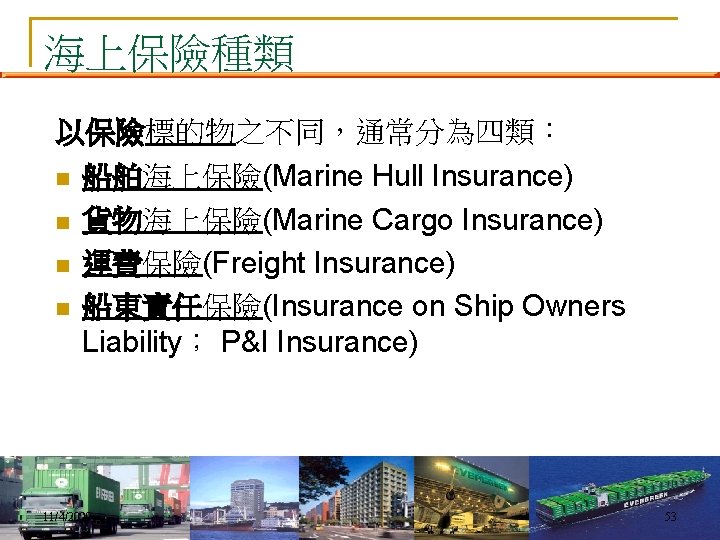 海上保險種類 以保險標的物之不同，通常分為四類： n 船舶海上保險(Marine Hull Insurance) n 貨物海上保險(Marine Cargo Insurance) n 運費保險(Freight Insurance) n