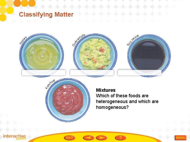 Classifying Matter Mixtures Which of these foods are heterogeneous and which are homogeneous? 