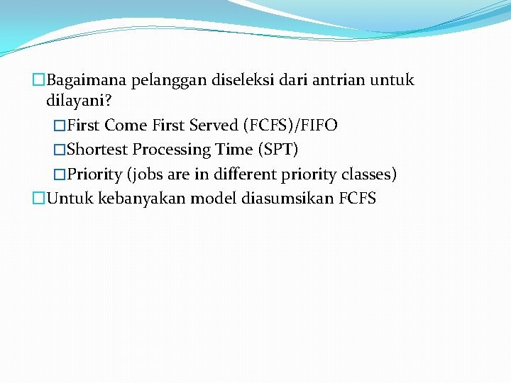 �Bagaimana pelanggan diseleksi dari antrian untuk dilayani? �First Come First Served (FCFS)/FIFO �Shortest Processing �Bagaimana pelanggan diseleksi dari antrian untuk dilayani? �First Come First Served (FCFS)/FIFO �Shortest Processing