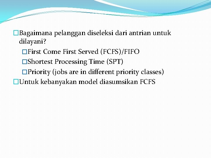 �Bagaimana pelanggan diseleksi dari antrian untuk dilayani? �First Come First Served (FCFS)/FIFO �Shortest Processing