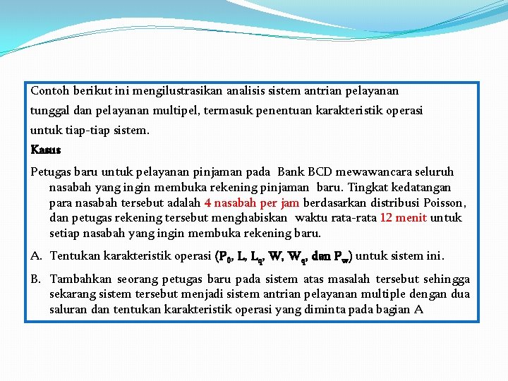 Contoh berikut ini mengilustrasikan analisis sistem antrian pelayanan tunggal dan pelayanan multipel, termasuk penentuan Contoh berikut ini mengilustrasikan analisis sistem antrian pelayanan tunggal dan pelayanan multipel, termasuk penentuan