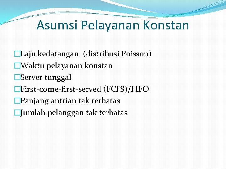 Asumsi Pelayanan Konstan �Laju kedatangan (distribusi Poisson) �Waktu pelayanan konstan �Server tunggal �First-come-first-served (FCFS)/FIFO Asumsi Pelayanan Konstan �Laju kedatangan (distribusi Poisson) �Waktu pelayanan konstan �Server tunggal �First-come-first-served (FCFS)/FIFO