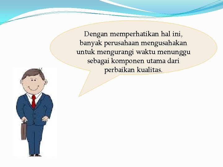 Dengan memperhatikan hal ini, banyak perusahaan mengusahakan untuk mengurangi waktu menunggu sebagai komponen utama